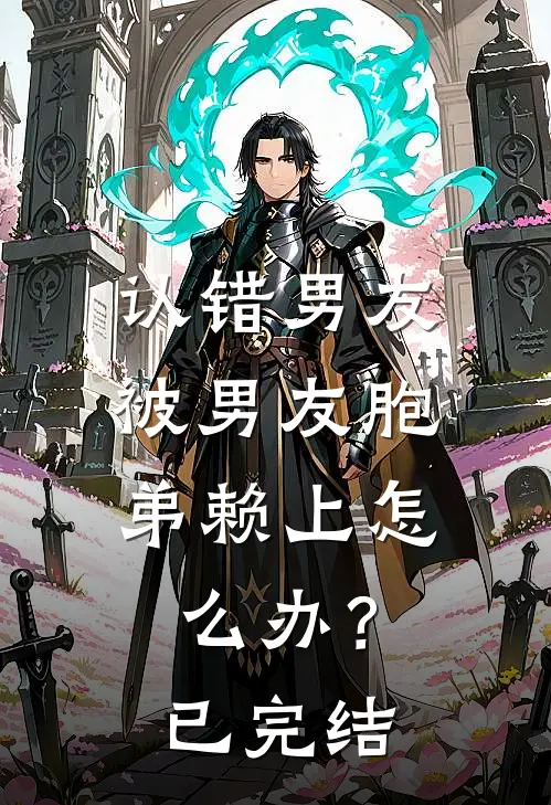 认错男友，被男友胞弟赖上怎么办？已完结