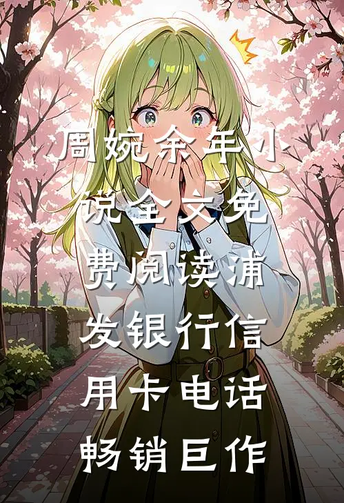 周婉余年小说全文免费阅读浦发银行信用卡电话畅销巨作