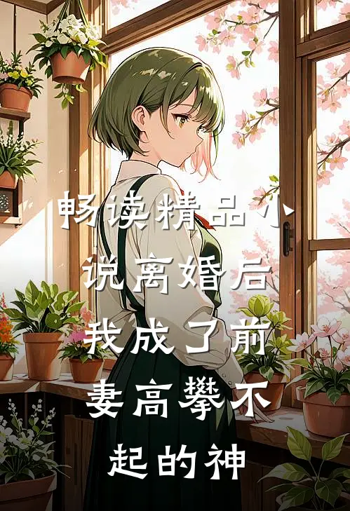 畅读精品小说离婚后，我成了前妻高攀不起的神