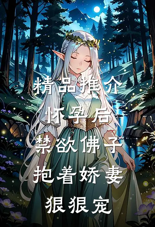 精品推介怀孕后，禁欲佛子抱着娇妻狠狠宠