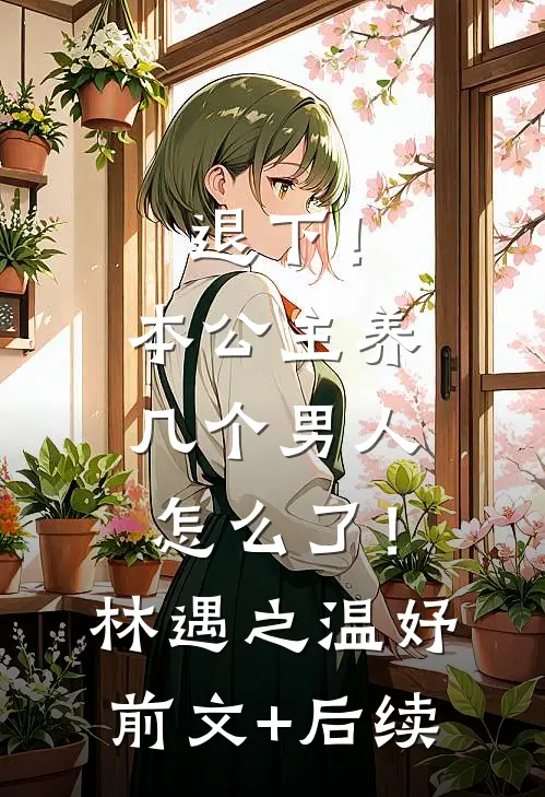 退下！本公主养几个男人怎么了！林遇之温妤前文+后续