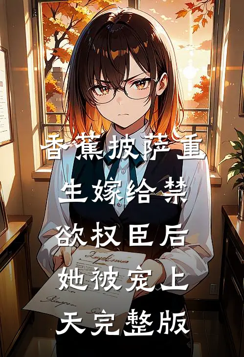 香蕉披萨 重生嫁给禁欲权臣后她被宠上天完整版