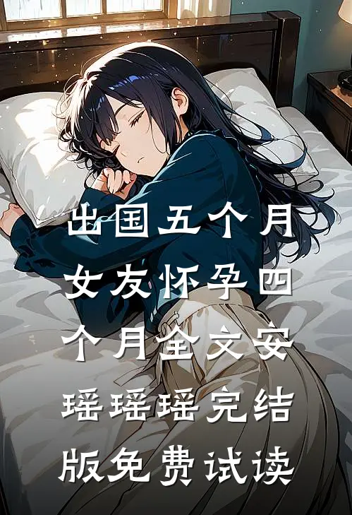 出国五个月，女友怀孕四个月全文安瑶瑶瑶完结版免费试读