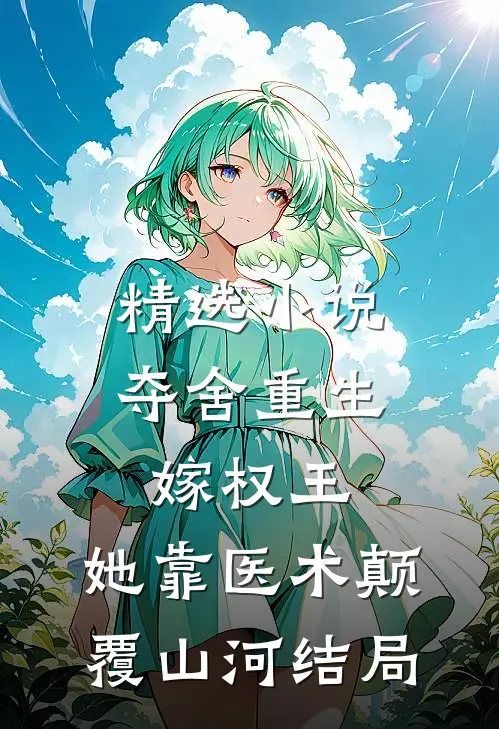 精选小说夺舍重生嫁权王,她靠医术颠覆山河结局