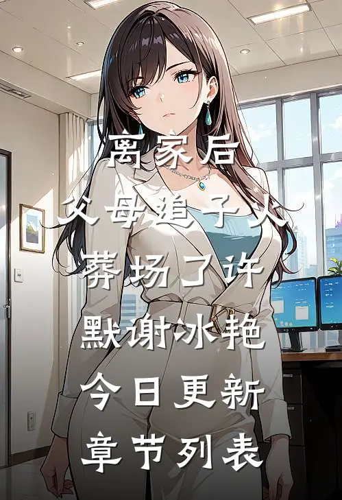 离家后，父母追子火葬场了(许默谢冰艳)今日更新章节列表