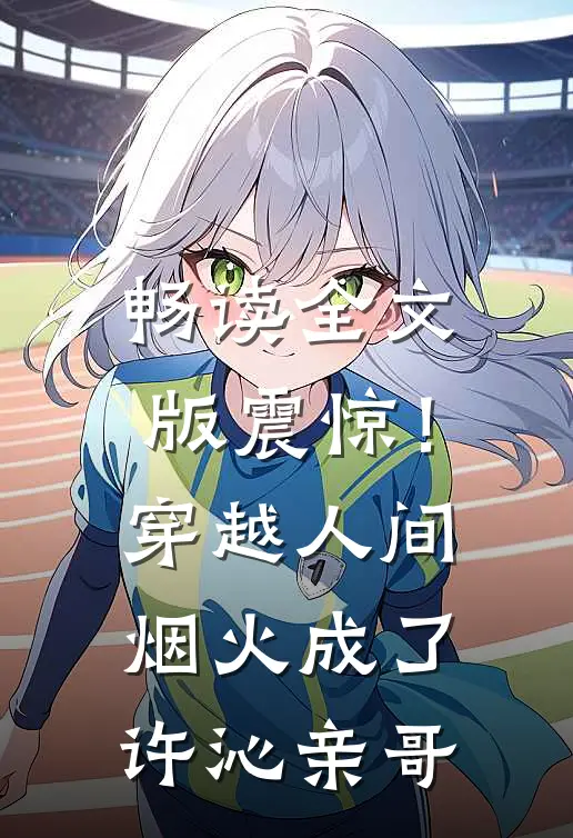 畅读全文版震惊！穿越人间烟火成了许沁亲哥