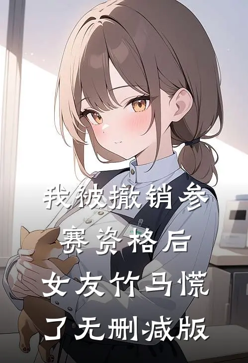 我被撤销参赛资格后，女友竹马慌了无删减版