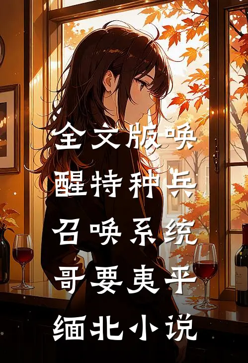 全文版唤醒特种兵召唤系统,哥要夷平缅北小说