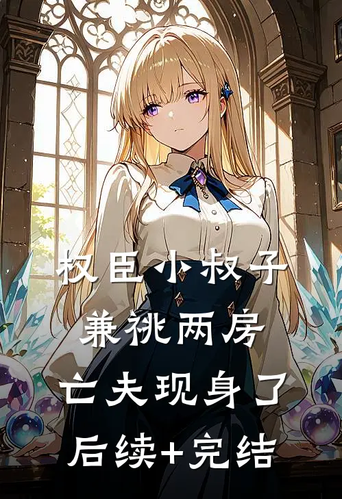 权臣小叔子兼祧两房，亡夫现身了后续+完结