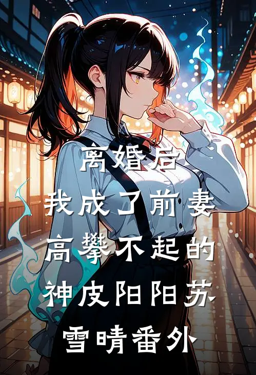 离婚后，我成了前妻高攀不起的神皮阳阳苏雪晴 番外