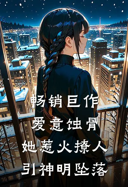 畅销巨作爱意蚀骨：她惹火撩人，引神明坠落