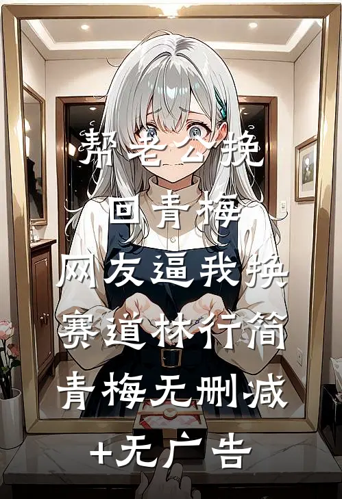 帮老公挽回青梅，网友逼我换赛道林行简青梅无删减+无广告