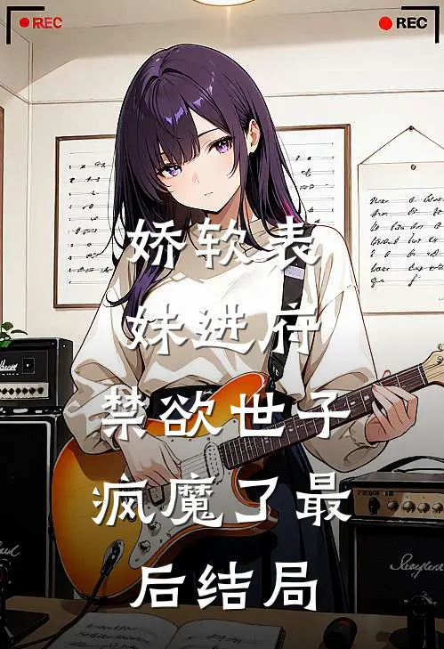 娇软表妹进府：禁欲世子疯魔了最后结局