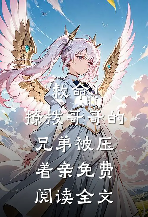 救命！撩拨哥哥的兄弟，被压着亲免费阅读全文