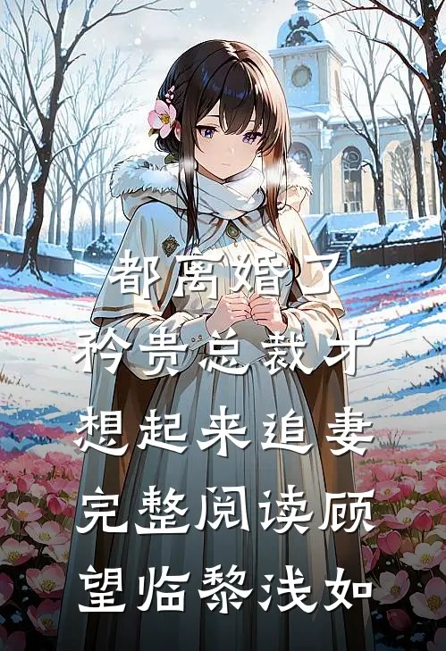 都离婚了，矜贵总裁才想起来追妻完整阅读顾望临黎浅如