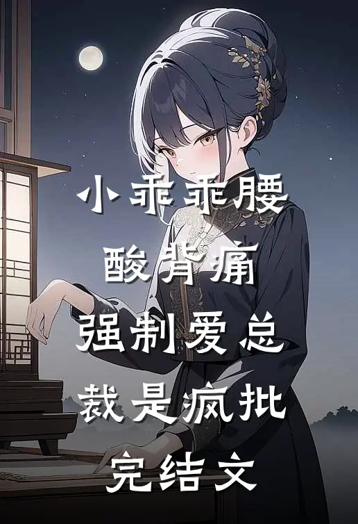 小乖乖腰酸背痛，强制爱总裁是疯批完结文