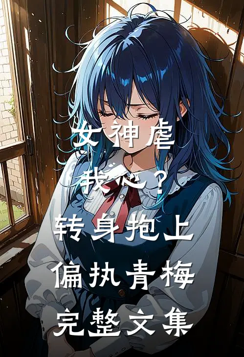 女神虐我心？转身抱上偏执青梅完整文集