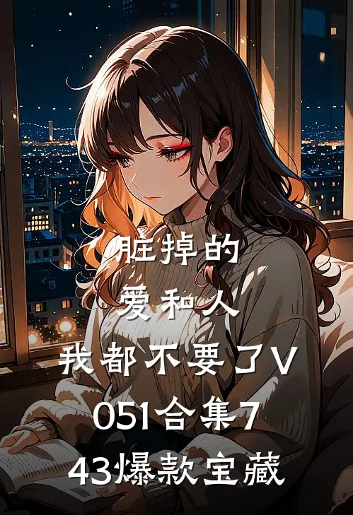 脏掉的爱和人，我都不要了V051合集743爆款宝藏