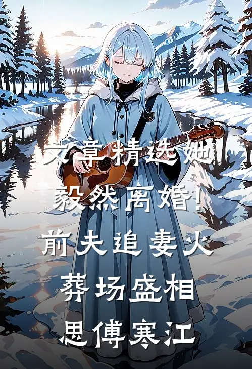 文章精选她毅然离婚!前夫追妻火葬场盛相思傅寒江