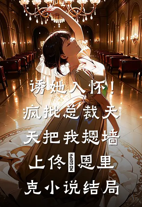 诱她入怀！疯批总裁天天把我摁墙上佟嬅恩里克小说结局