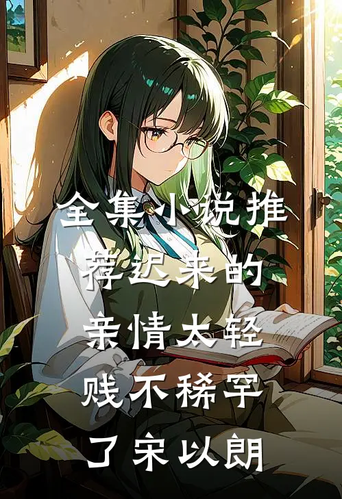 全集小说推荐迟来的亲情太轻贱不稀罕了宋以朗