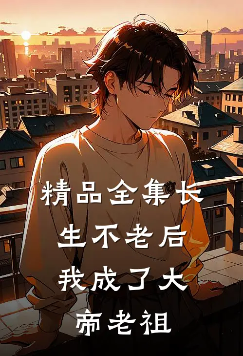 精品全集长生不老后，我成了大帝老祖