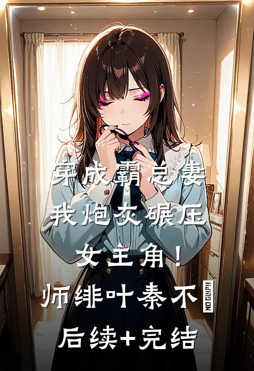 穿成霸总妻，我炮灰碾压女主角！师绯叶秦不俍后续+完结