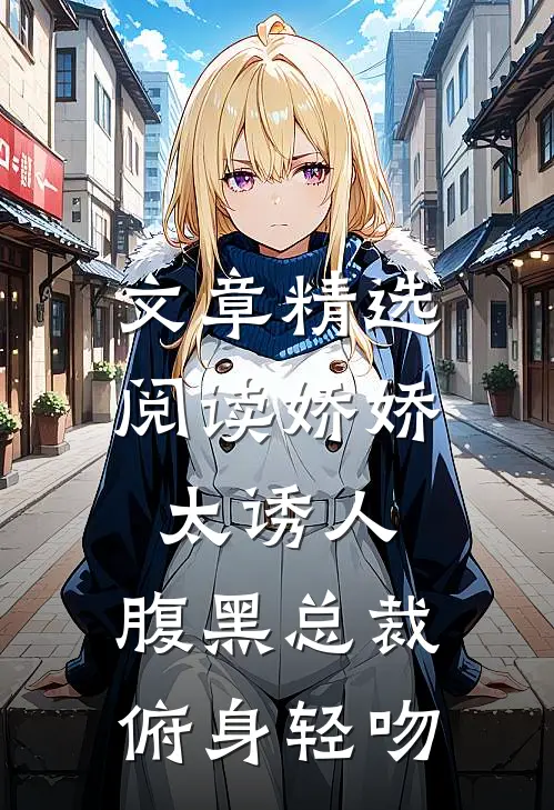 文章精选阅读娇娇太诱人，腹黑总裁俯身轻吻