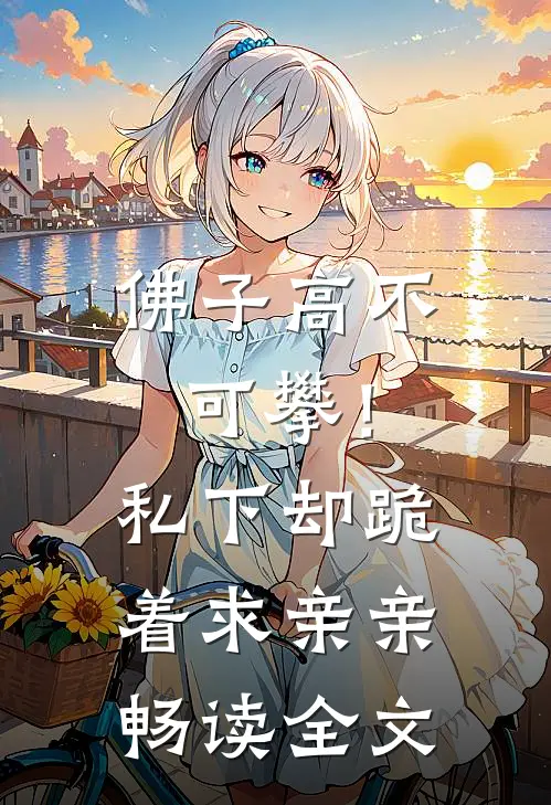 佛子高不可攀！私下却跪着求亲亲畅读全文
