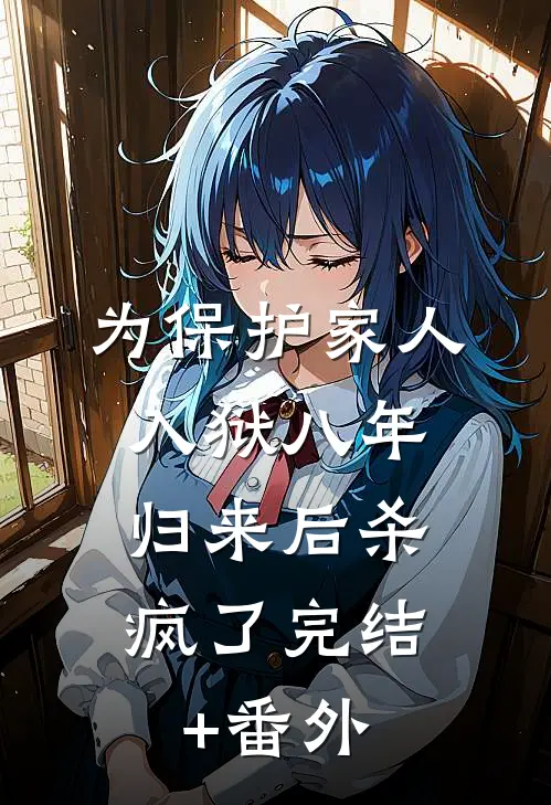 为保护家人入狱八年，归来后杀疯了完结+番外