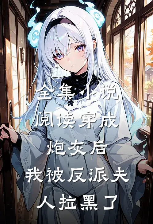 全集小说阅读穿成炮灰后，我被反派夫人拉黑了