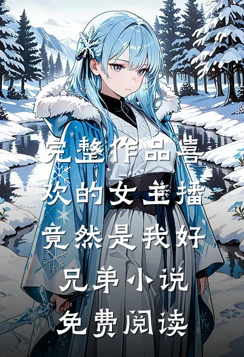 完整作品喜欢的女主播竟然是我好兄弟小说免费阅读