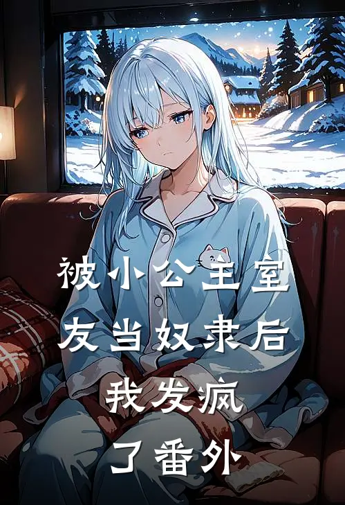 被小公主室友当奴隶后,我发疯了 番外免费阅读