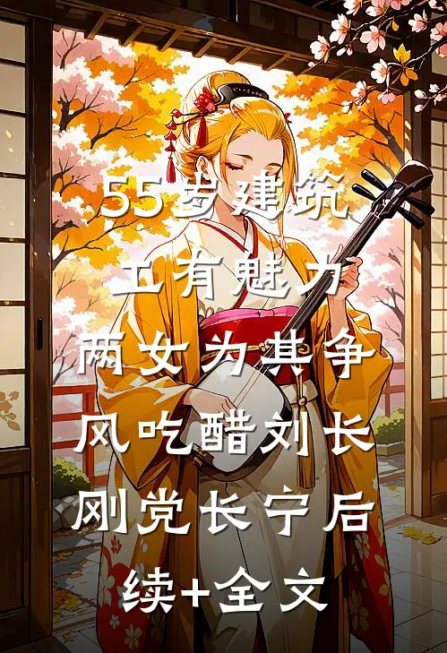 55岁建筑工有魅力，两女为其争风吃醋刘长刚党长宁后续+全文