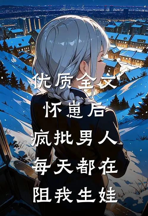 优质全文怀崽后，疯批男人每天都在阻我生娃