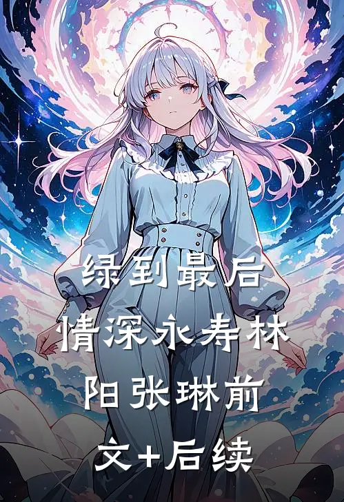 绿到最后，情深永寿林阳张琳前文+后续