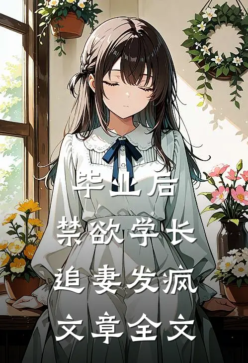 毕业后，禁欲学长追妻发疯文章全文