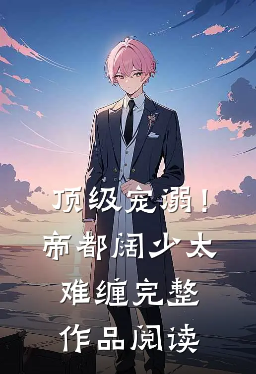 顶级宠溺！帝都阔少太难缠完整作品阅读