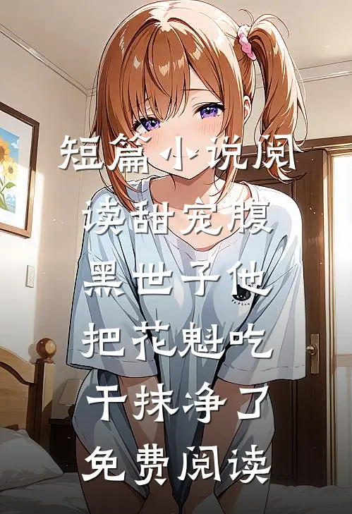 短篇小说阅读甜宠腹黑世子他把花魁吃干抹净了免费阅读