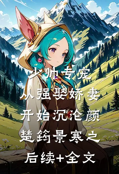 少帅专宠：从强娶娇妻开始沉沦颜楚筠景寒之后续+全文