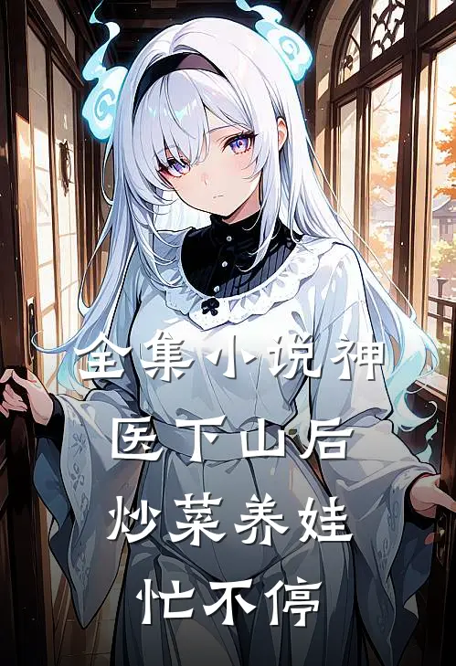 全集小说神医下山后，炒菜养娃忙不停