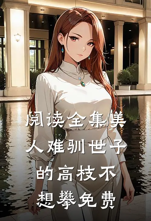 阅读全集美人难驯世子的高枝不想攀免费