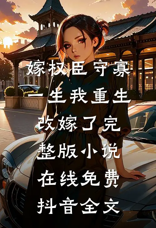 嫁权臣守寡一生我重生改嫁了完整版小说在线免费抖音全文