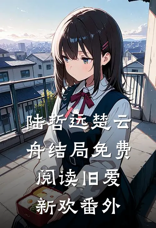 陆哲远楚云舟结局免费阅读旧爱新欢番外