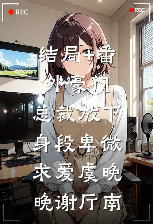 结局+番外豪门：总裁放下身段卑微求爱虞晚晚谢厅南