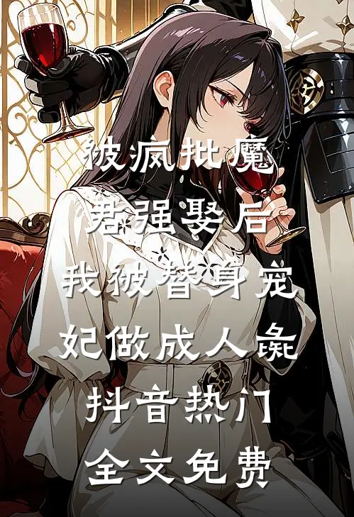 被疯批魔君强娶后，我被替身宠妃做成人彘抖音热门全文免费