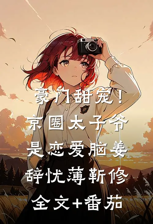 豪门甜宠！京圈太子爷是恋爱脑姜辞忧薄靳修全文+番茄