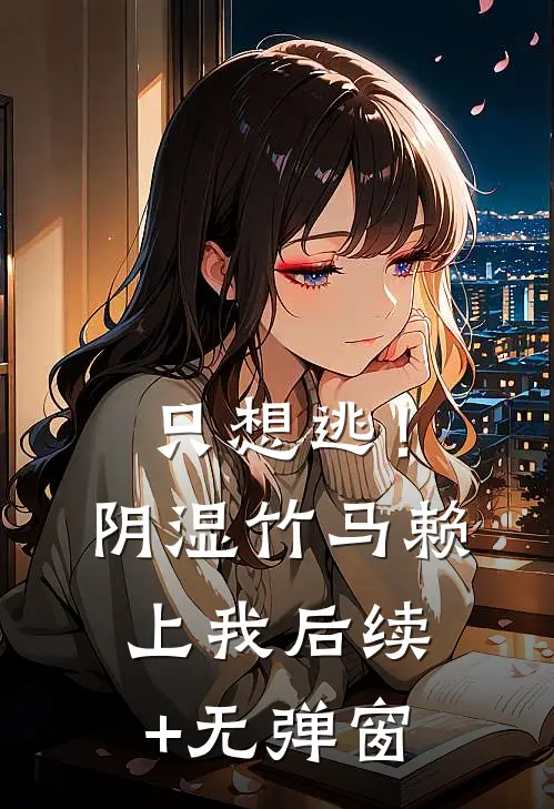 只想逃！阴湿竹马赖上我后续+无弹窗