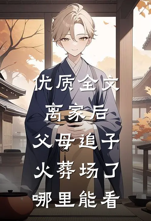 优质全文离家后,父母追子火葬场了哪里能看