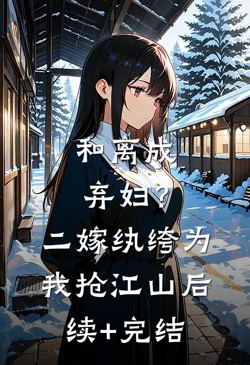 和离成弃妇？二嫁纨绔为我抢江山后续+完结